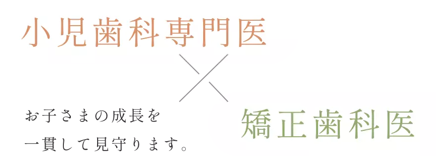小児歯科専門医×矯正歯科医 お子さまの成長を一貫して見守ります。